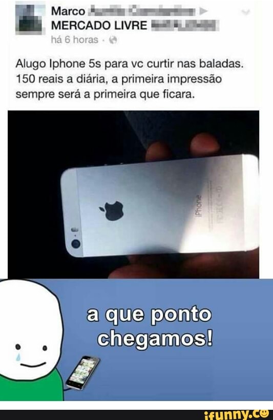 Alugo Iphone 5s para ve curtir nas baladas.
150 reais a diária, a primeira impressão
sempre será a primeira que ficara.
a que ponto
Sm
chegamos!