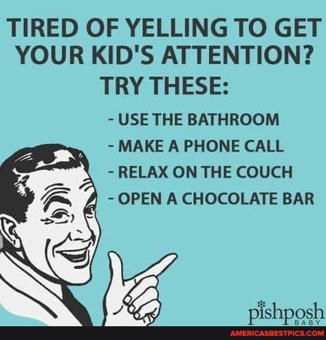TIRED OF YELLING TO GET YOUR KID'S ATTENTION?
TRY THESE:
- USE THE BATHROOM
- MAKE A PHONE CALL
- RELAX ON THE COUCH
- OPEN A CHOCOLATE BAR
VA
