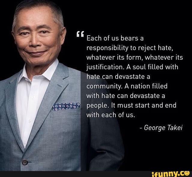 whatever its form, whatever its
community. A nation filled
With hate can devastate a
people. It must start and end
-
George Takei