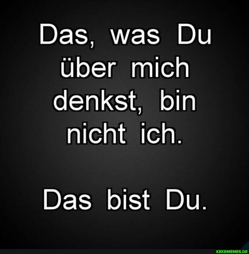 Das, was Du über mich denkst, bin nicht ich.
Das bist Du.