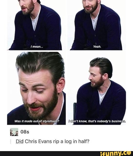 Was it made styrofoar? Did Chris Evans rip a log in half? aon't know ...