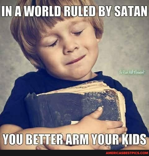 IN A WORLD RULED BY SATAN
YOU BETTER ARM YOUR KIDS