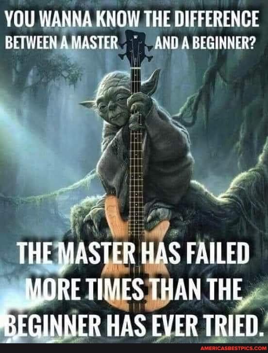 YOU WANNA KNOW. THE DIFFERENCE BETWEEN MASTER AND A BEGINNER?
THE MASTFR HAS FAILED
_ MORE TIMES THAN THE GINNER HAS EVER TRIED.