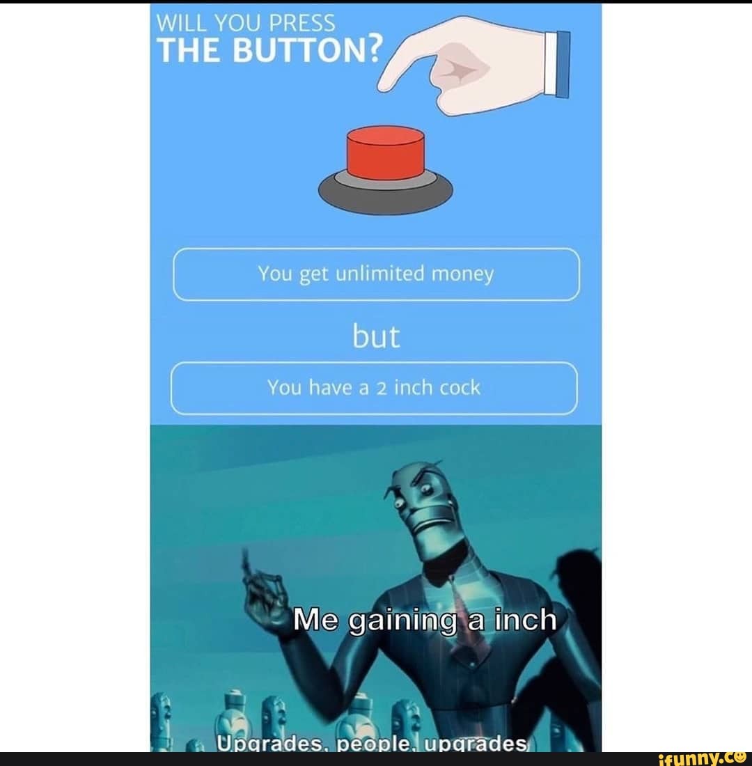 WILL YOU PRESS THE BUTTON?
( You get unlimited money )
but
You have a 2 inch cock
Me gainimg.a inch