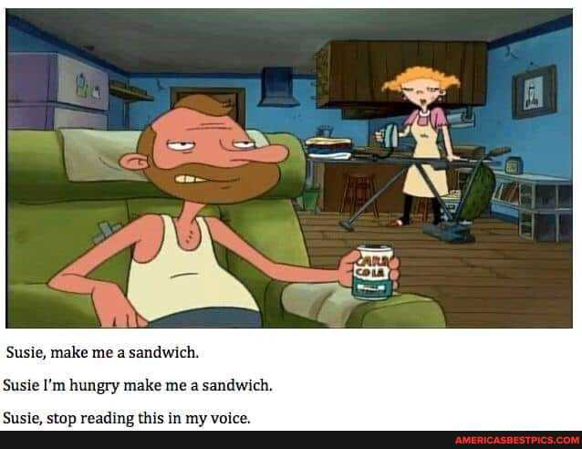 Susie, make me a sandwich.
Susie I'm hungry make me a sandwich.