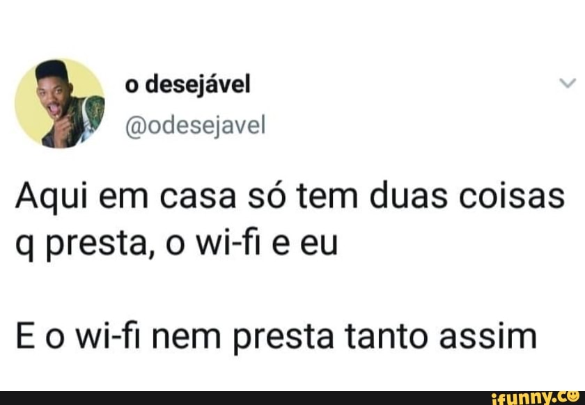 Aqui em casa só tem duas coisas
q presta, o wi-fi e eu
E o wi-fi nem presta tanto assim