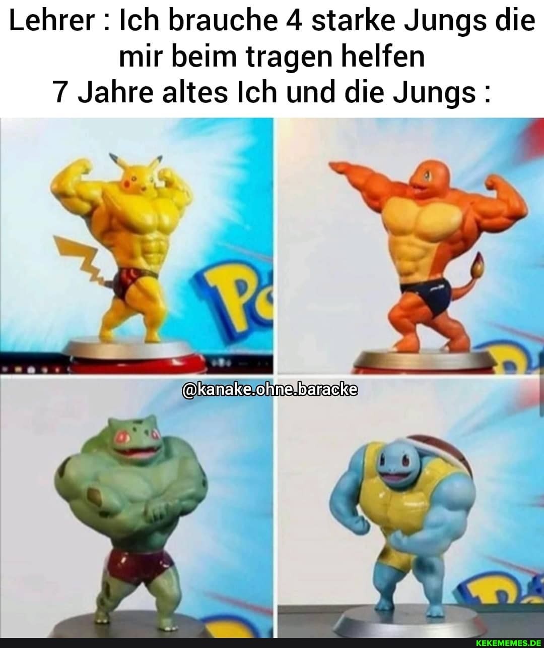 Lehrer : Ich brauche 4 starke Jungs die mir beim tragen helfen
7 Jahre altes Ich und die Jungs:
ohmeibaracke
IN)