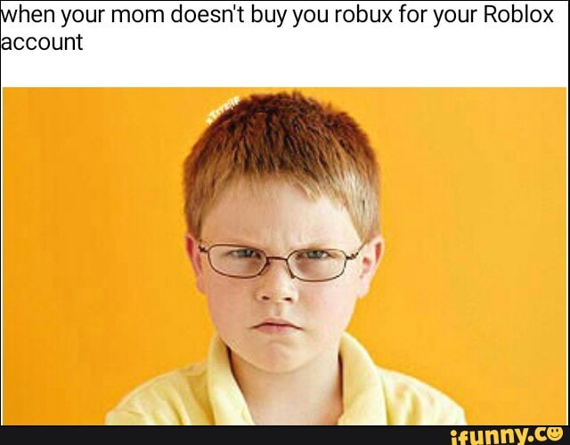 Hen Your Mom Doesn T Buy You Robux For Your Roblox Account Ifunny - robux ifunny