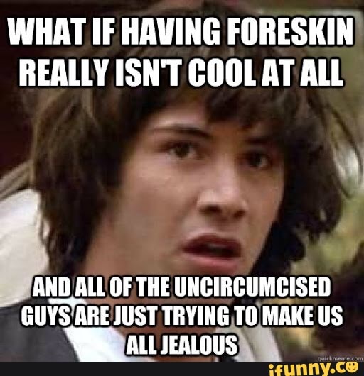 WHAT IF HAVING FORESKIN REALLY ISN'T COOL AT ALL AND ALL OF THE JUST ...