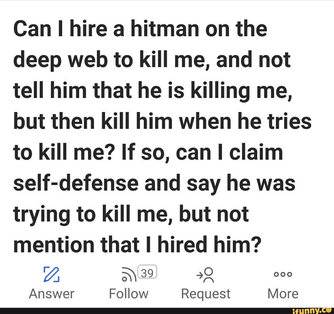 Can I hire a hitman on the
deep web to kill me, and not
tell him that he is killing me,
but then kill him when he tries
to kill me? If so, can I claim
self-defense and say he was
trying to kill me, but not
mention that I hired him?
Y 39 32 000
Answer Follow Request More