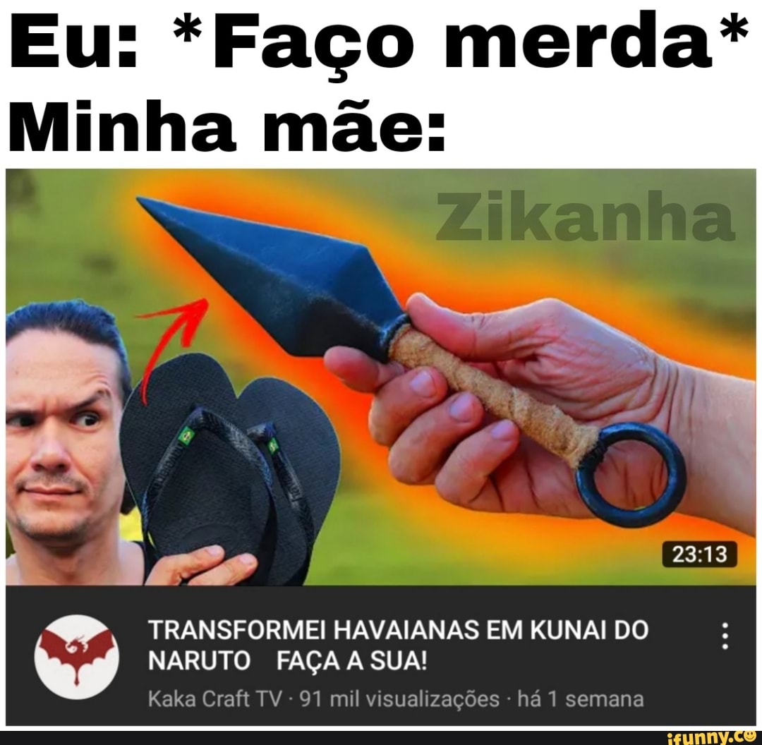 Eu: *Faço merda*
Minha mãe:
EN
TRANSFORMEI HAVAIANAS EM KUNAI DO NARUTO FAÇA A SUA!
Kaka Craft TV - 91 mil visualizações - há 1 semana