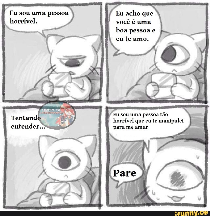 Eu sou uma pessoa
horrível. você uma
boa pessoa
eu te amo.
Eu sou um:
Eu sou a pessoa tão horrível que eu te manipulei para me amar