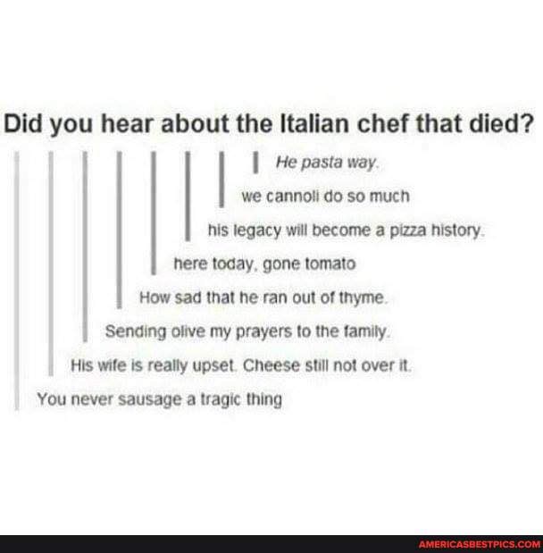 A Little Cooking Humor :) ? - Did you hear about the Italian chef that  died? I He pasta way. we cannoli do so much his legacy will become a pizza  history.