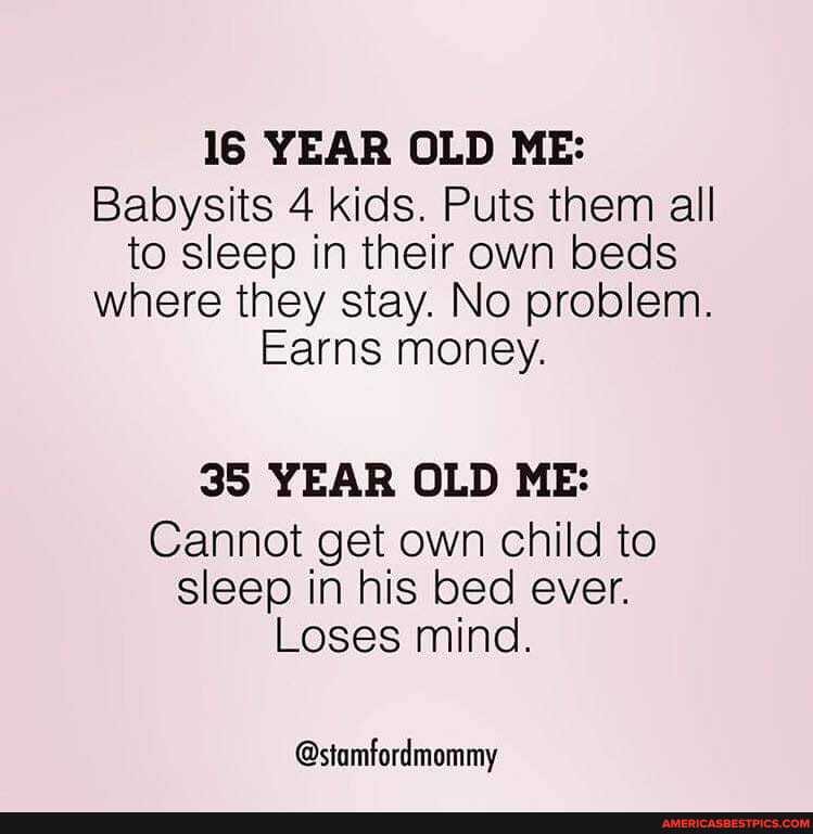 16 YEAR OLD ME:
Babysits 4 kids. Puts them all to sleep in their own beds where they stay. No problem.
Earns money.
35 YEAR OLD ME:
Cannot get own child to sleep in his bed ever.
Loses mind.
@stamfordmommy