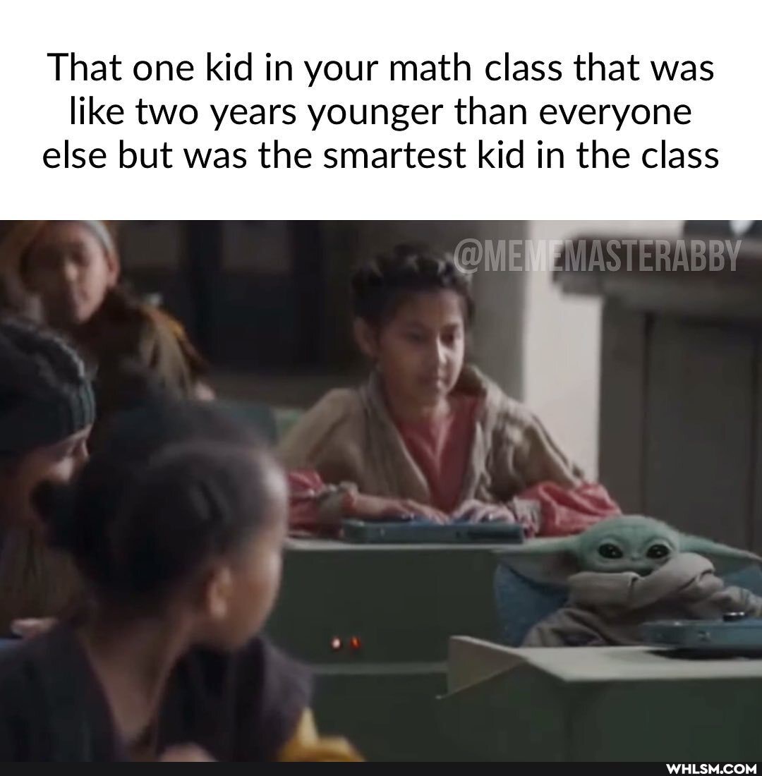 That one kid in your math class that was
like two years younger than everyone else but was the smartest kid in the class
AS ERABBY