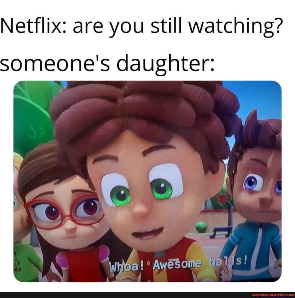 Netflix: are you still watching?
someone's daughter:
"thoal Awesome