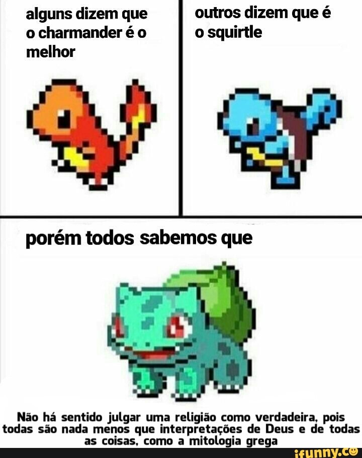 alguns dizem que outros dizem que é
o charmander é o o squirtle
melhor
porém todos sabemos que
Não há sentido julgar uma religião como verdadeira, pois
todas são nada menos que interpretações de Deus e de todas
as coisas, como a mitologia grega