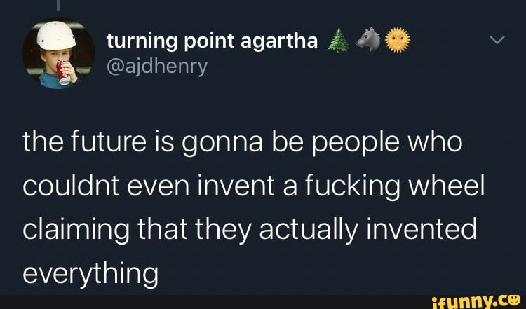 turning point agartha
@ajdhenry
the future is gonna be people who couldnt even invent a fucking wheel claiming that they actually invented everything