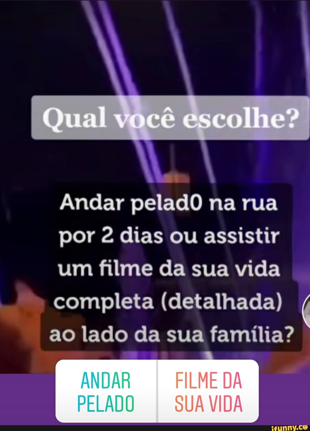 Andar peladO na rua por 2 dias ou assistir um filme da sua vida completa (detalhada) ao lado da sua família?
ANDAR DA PELADO SUA VIDA