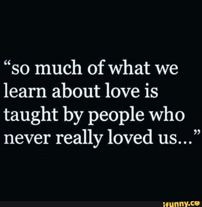 "so much of what we
learn about love is
taught by people who
never really loved us..."