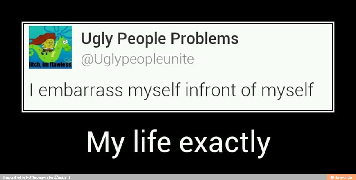 ey Ugly People Problems
I embarrass myself infront of myself
My life exactly - My life exactly