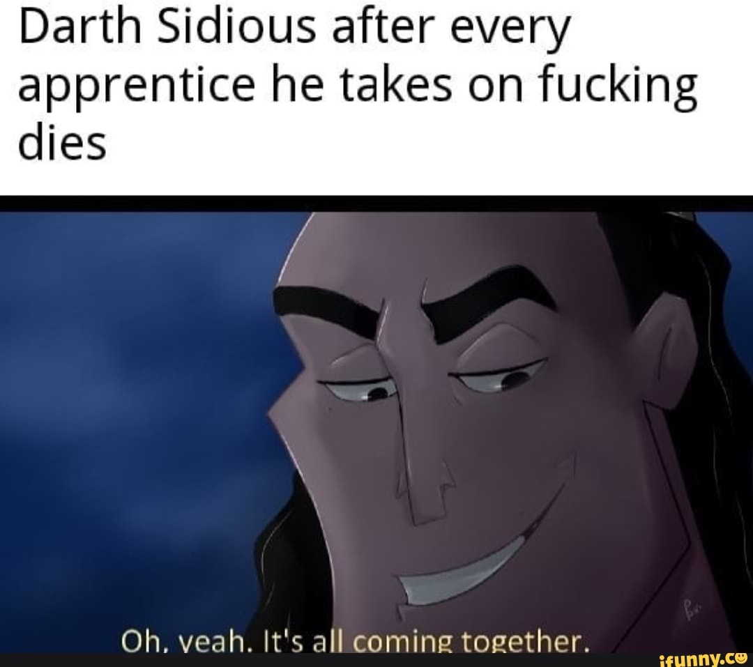 Darth Sidious after every
apprentice he takes on fucking
dies
Oh. veah. It's all coming together.