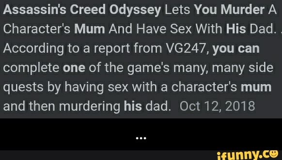 Assassin's Creed Odyssey Lets You Murder A Character's Mum And Have Sex With His Dad.
According to a report from VG247, you can complete one of the game's many, many side quests by having sex with a character's mum and then murdering his dad. Oct 12, 2018 - ...