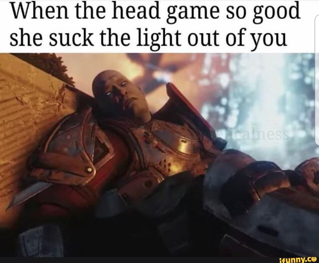 When the head game so good she suck the light out of you - iFunny