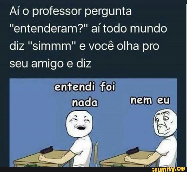 Aí o professor pergunta
"entenderam?" aí todo mundo
diz "simmm" e você olha pro
seu amigo e diz
