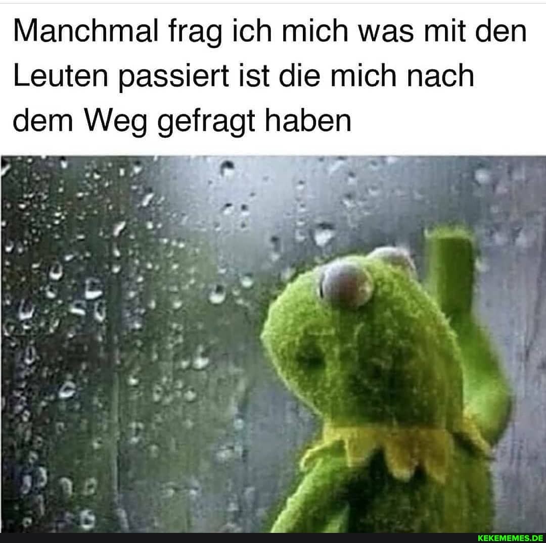 Manchmal frag ich mich was mit den
Leuten passiert ist die mich nach
dem Weg gefragt haben
