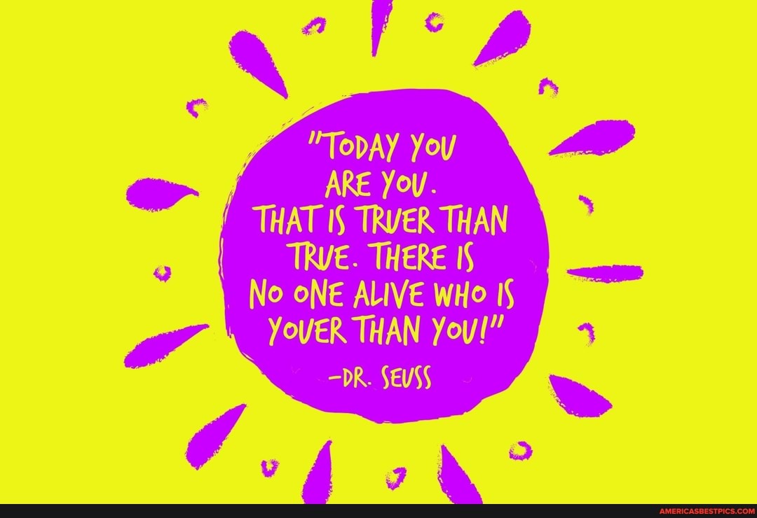 you
ARE You.
THAT IS TRUER THAN I TRVE. THERE IS No oNE ALIVE WHo IS YoveR THAN You!"
=DR. SEUSS