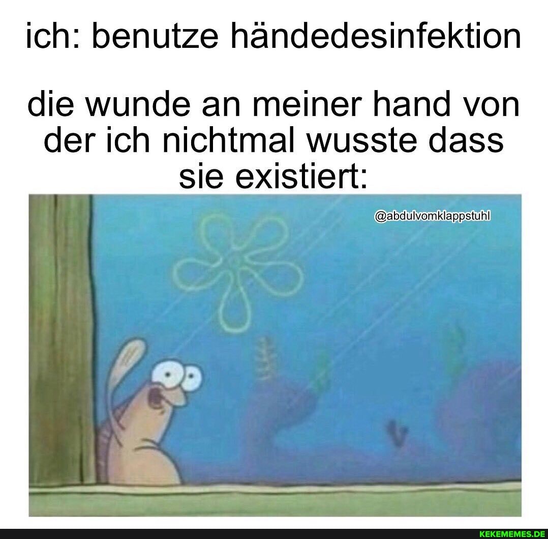 ich: benutze händedesinfektion
die wunde an meiner hand von der ich nichtmal wusste dass sie existiert: