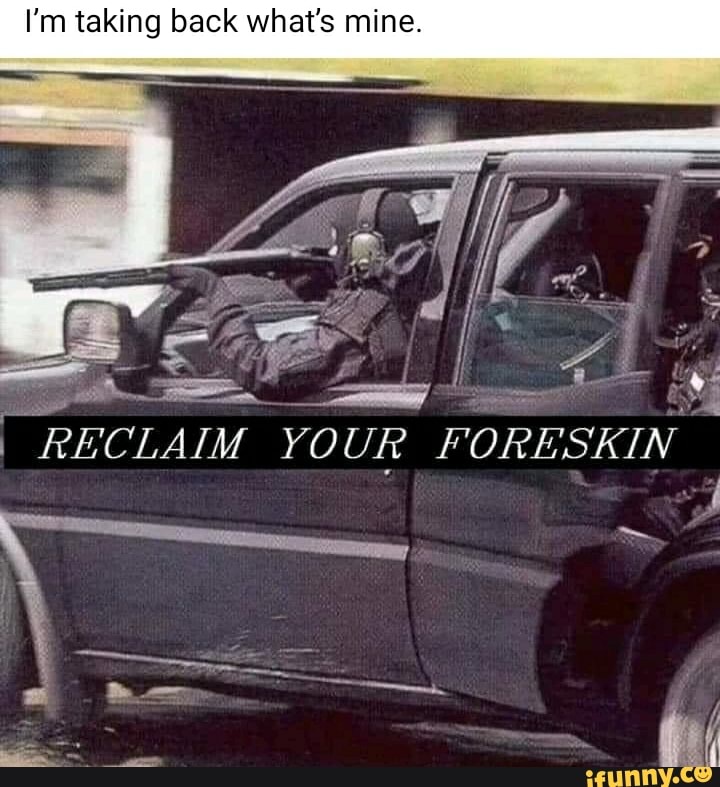 I'm taking back what's mine.
I RECLAIM YOUR FORESKIN
