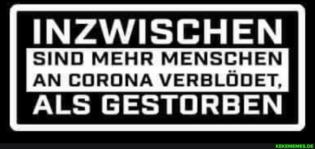 INZWISCHEN
SIND MEHR MENSCHEN AN CORONA VERBLÖDET,
ALS GESTORBEN