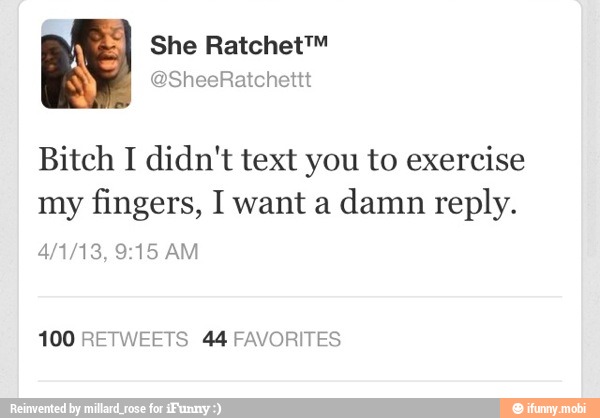 Bitch I didn't text you to exercise
my
fingers, I want a
damn reply.