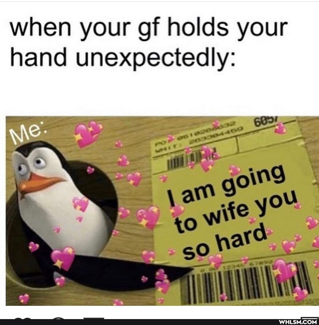 when your gf holds your hand unexpectedly:
go