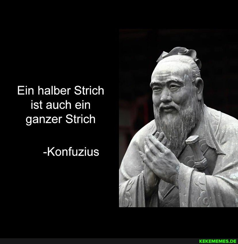 Ein halber Strich ist auch ein ganzer Strich
-Konfuzius