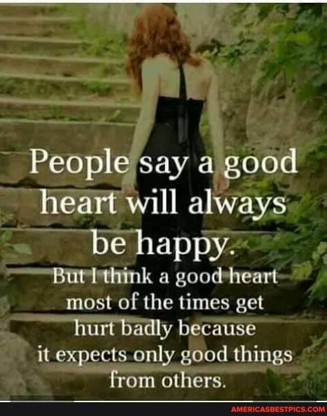 People say a good heart will always be happy.
think a heart~ most of the times get hurt badly because it expects only good things from others.