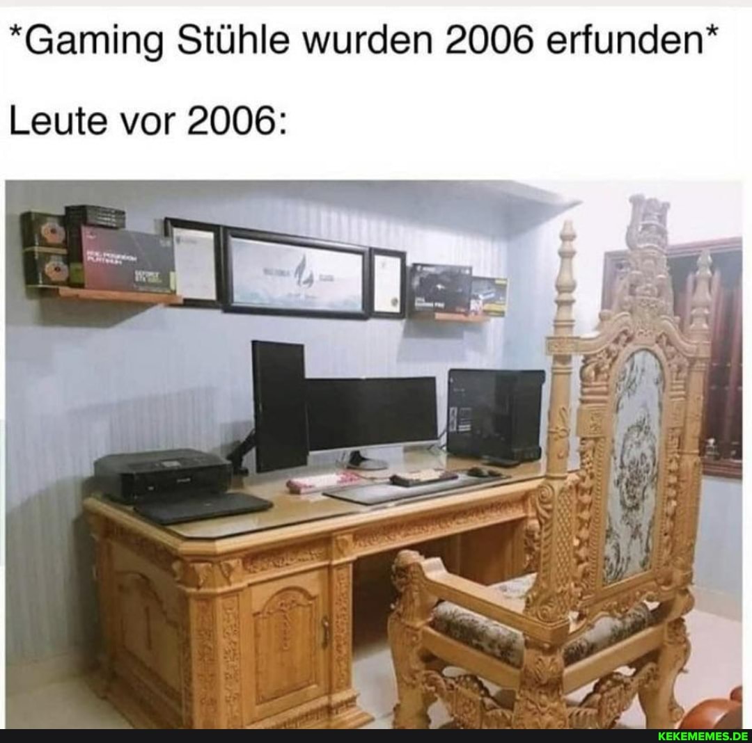 *Gaming Stühle wurden 2006 erfunden* Leute vor 2006: