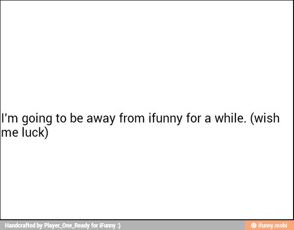 I'm going to be away from ifunny for a while. (wish
me luck)