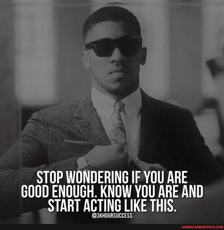 STOP WONDERING IF YOU ARE GOOD ENOUGH, KNOW YOU ARE AND START ACTING LIKE THIS,