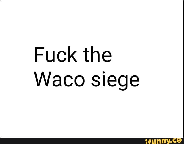 Fuck the
Waco siege