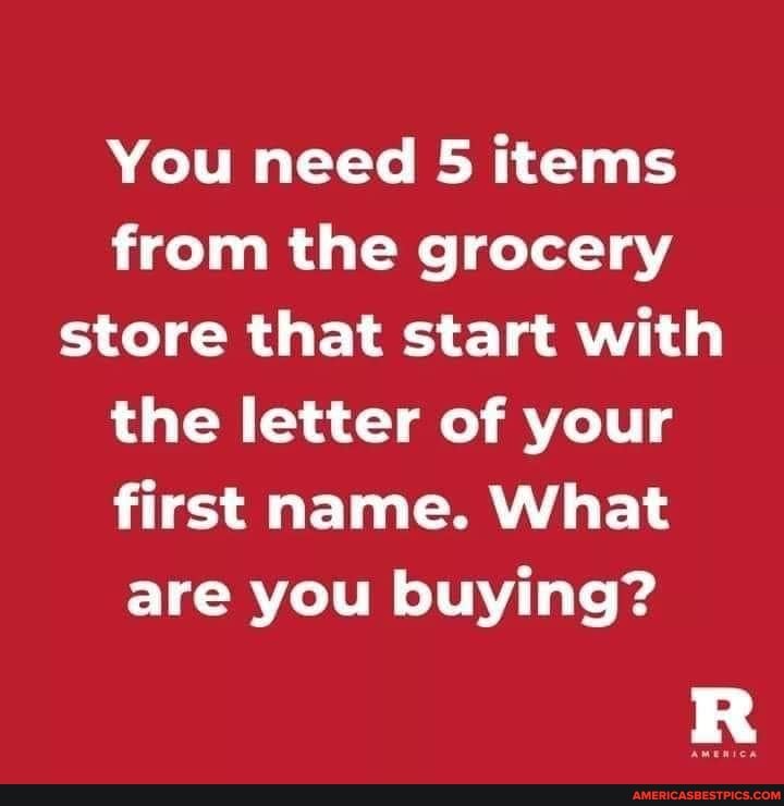 You need items from the grocery store that start with the letter of your first name. What are you buying?