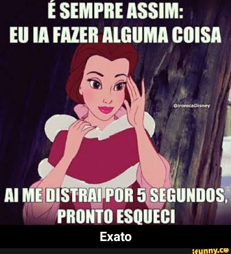 É SEMPRE ASSIM:
EU IA FAZER ALGUMA COISA - Exato