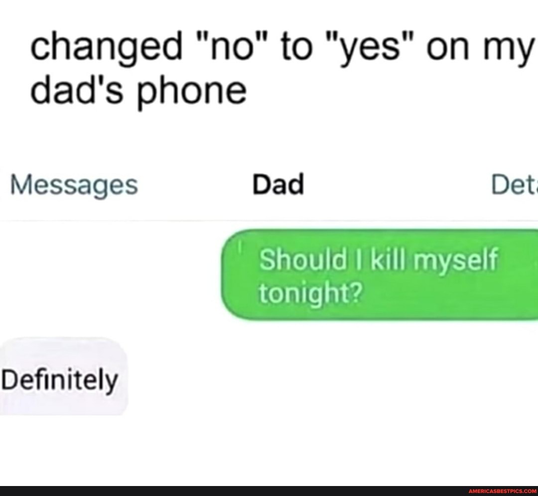 changed "no" to "yes" on my dad's phone
Messages Dad Det
Should kill myself tonight?
Definitely