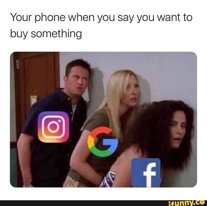 Your phone when you say you want to buy something
OF