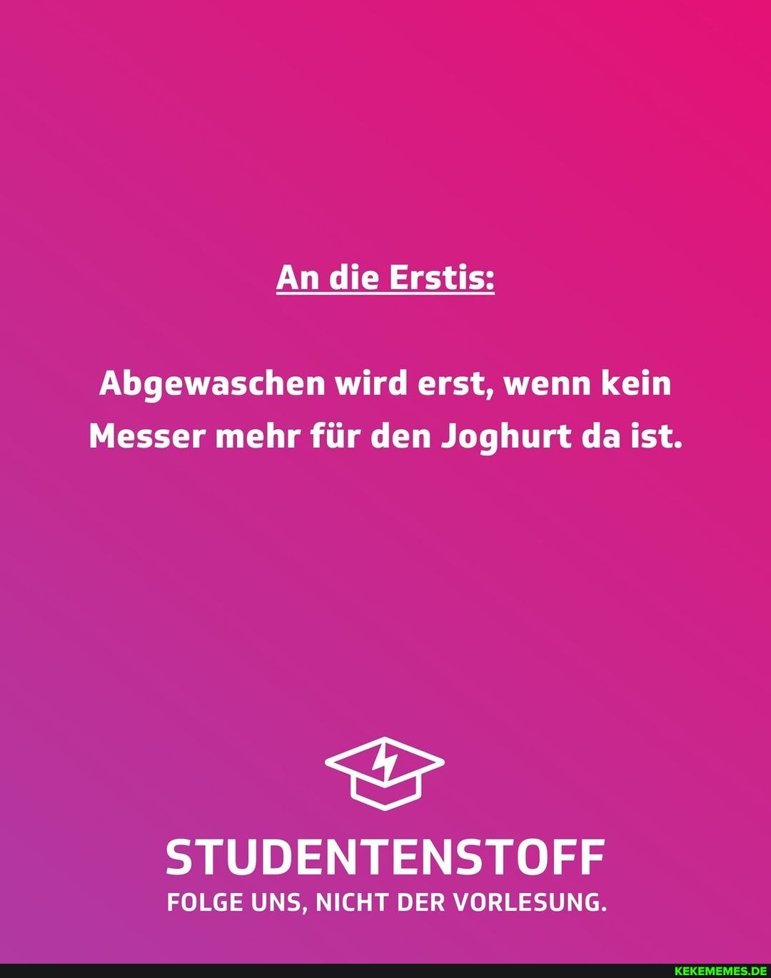 An die Erstis:
Abgewaschen wird erst, wenn kein
Messer mehr für den Joghurt da ist.
STUDENTENSTOFF
FOLGE UNS, NICHT DER VORLESUNG.