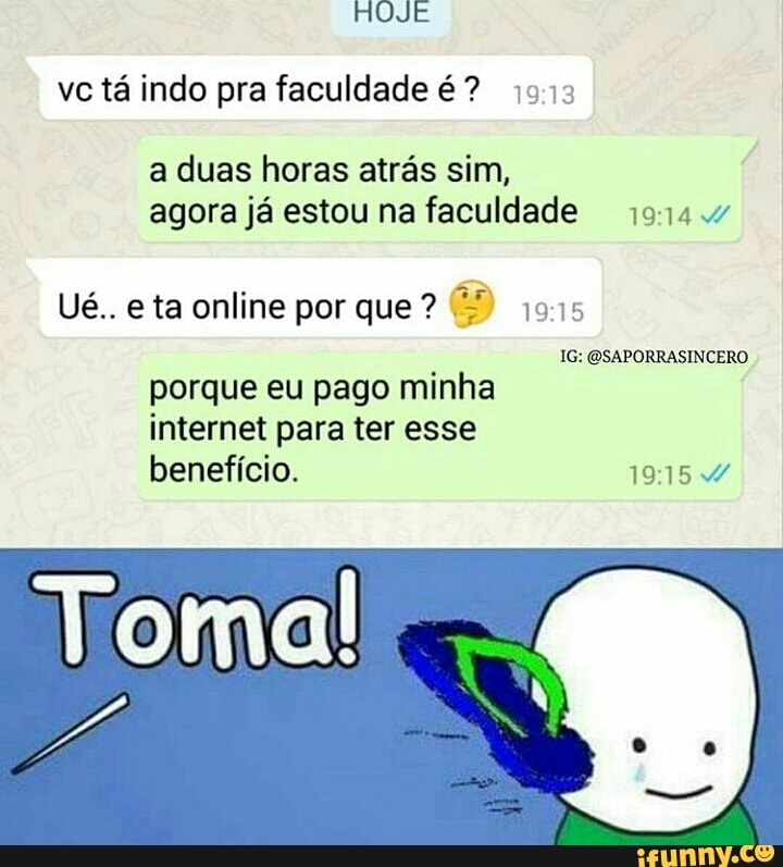 vc tá indo pra faculdade é? 913
a duas horas atrás sim,
agora já estou na faculdade 944
porque eu pago minha
internet para ter esse
beneficio. Y