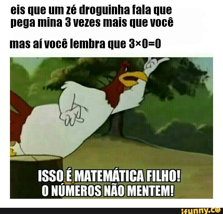 eis que um zé droguinha fala que
pega mina 3 vezes mais que você
mas aí você lembra que 3x0=0
TETRA