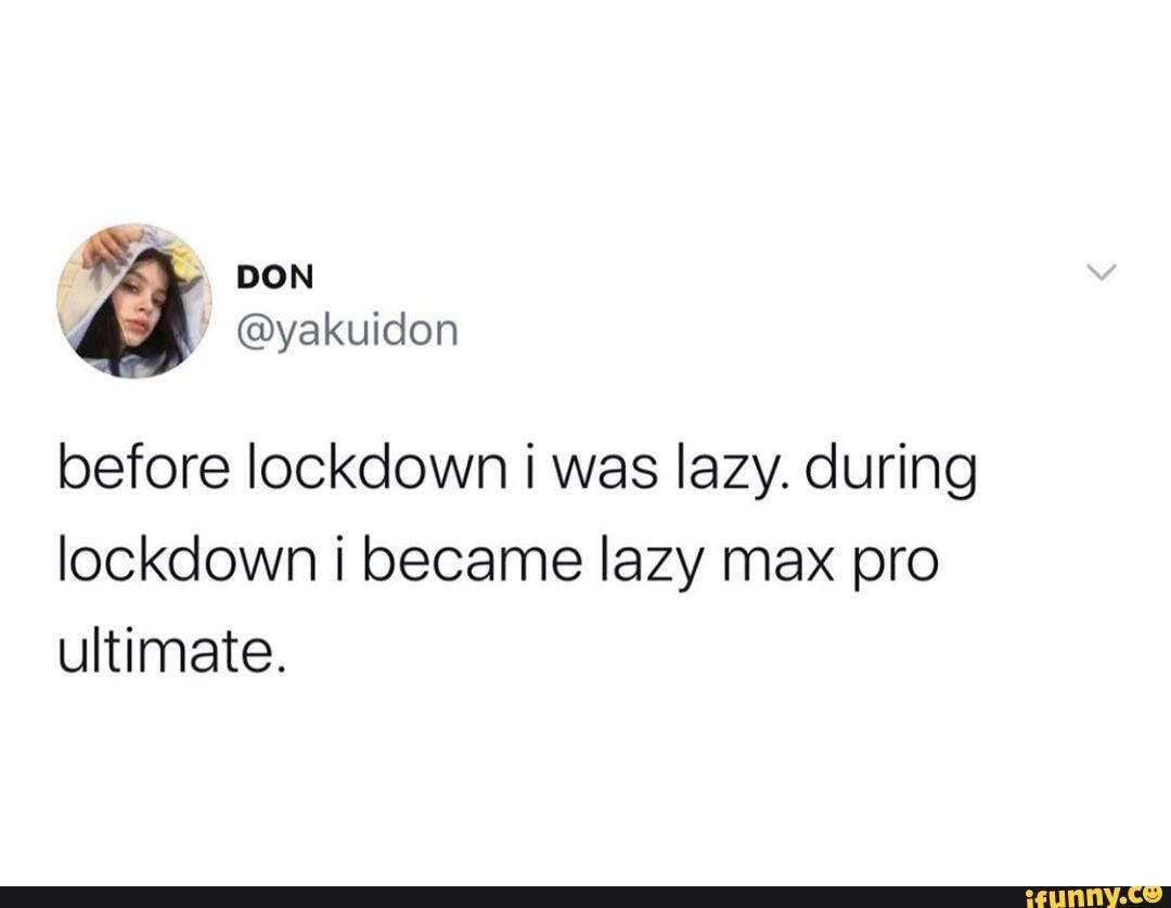 DON
before lockdown i was lazy. during lockdown i became lazy max pro ultimate.